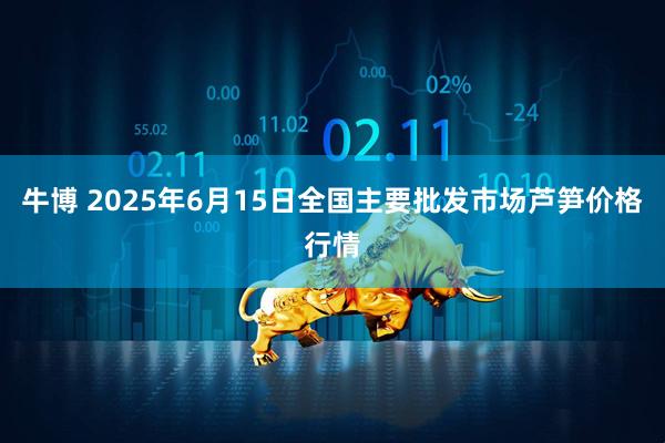 牛博 2025年6月15日全国主要批发市场芦笋价格行情