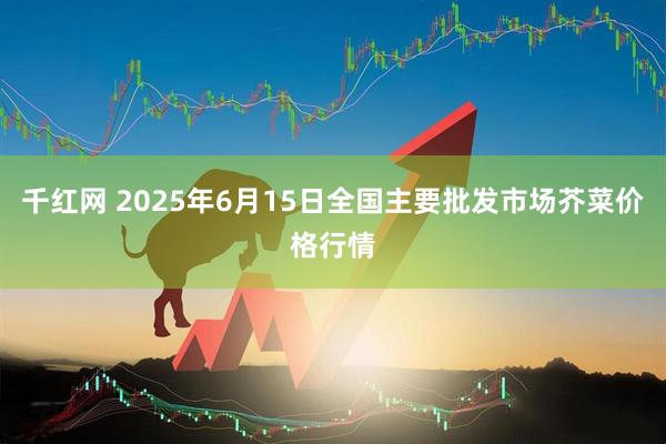 千红网 2025年6月15日全国主要批发市场芥菜价格行情