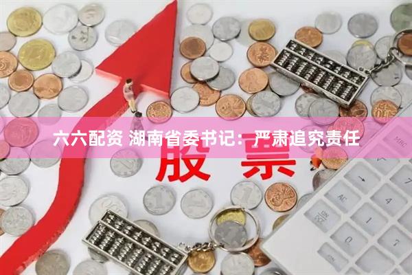 六六配资 湖南省委书记：严肃追究责任