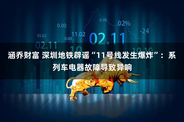 涵乔财富 深圳地铁辟谣“11号线发生爆炸”：系列车电器故障导致异响