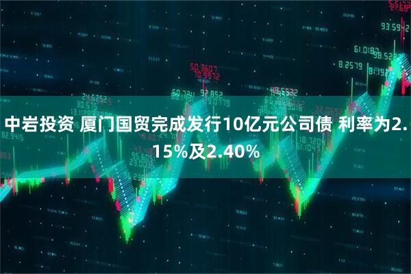 中岩投资 厦门国贸完成发行10亿元公司债 利率为2.15%及2.40%