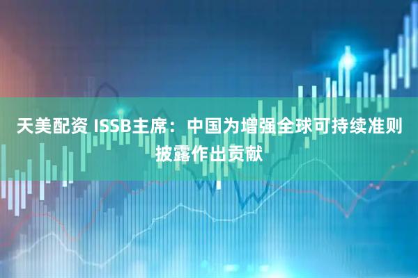 天美配资 ISSB主席：中国为增强全球可持续准则披露作出贡献