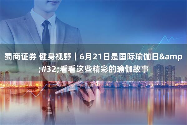 蜀商证券 健身视野｜6月21日是国际瑜伽日&#32;看看这些精彩的瑜伽故事