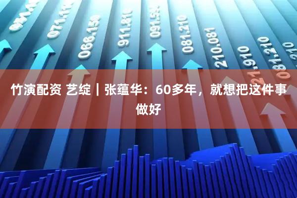 竹演配资 艺绽｜张蕴华：60多年，就想把这件事做好