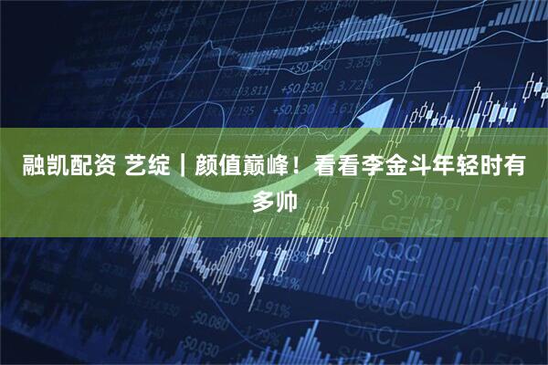 融凯配资 艺绽｜颜值巅峰！看看李金斗年轻时有多帅