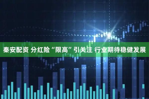 秦安配资 分红险“限高”引关注 行业期待稳健发展