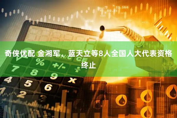 奇侠优配 金湘军、蓝天立等8人全国人大代表资格终止