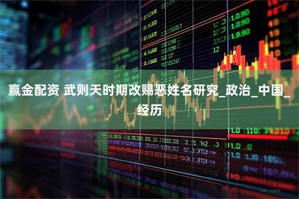 赢金配资 武则天时期改赐恶姓名研究_政治_中国_经历