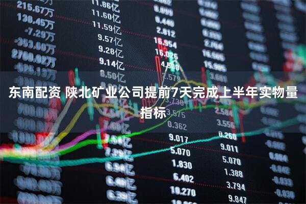 东南配资 陕北矿业公司提前7天完成上半年实物量指标