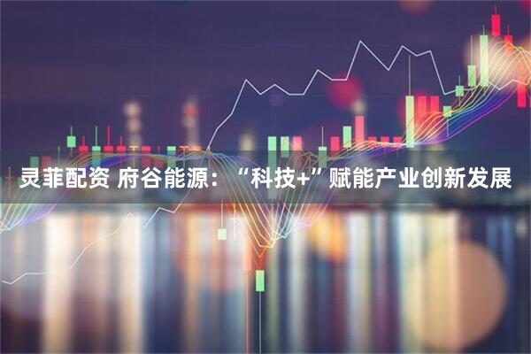 灵菲配资 府谷能源：“科技+”赋能产业创新发展