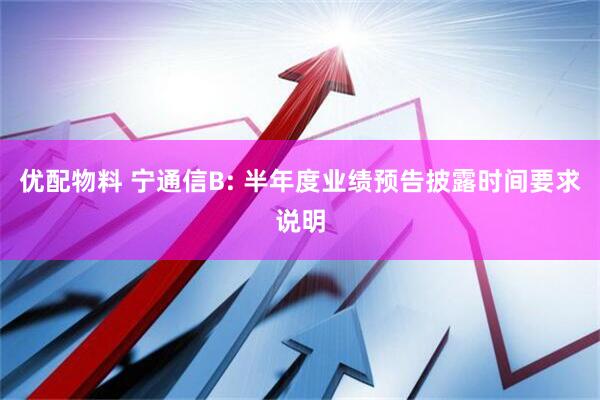 优配物料 宁通信B: 半年度业绩预告披露时间要求说明