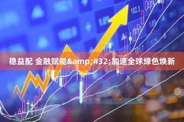 稳益配 金融赋能&#32;加速全球绿色焕新
