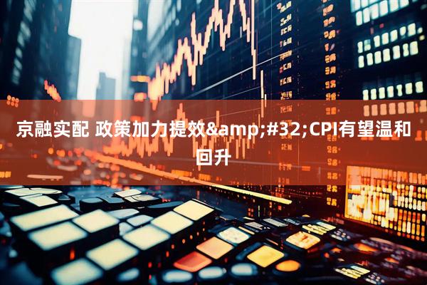 京融实配 政策加力提效&#32;CPI有望温和回升