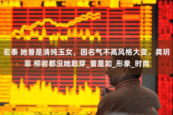 宏泰 她曾是清纯玉女，因名气不高风格大变，龚玥菲 柳岩都没她敢穿_曾是如_形象_时尚