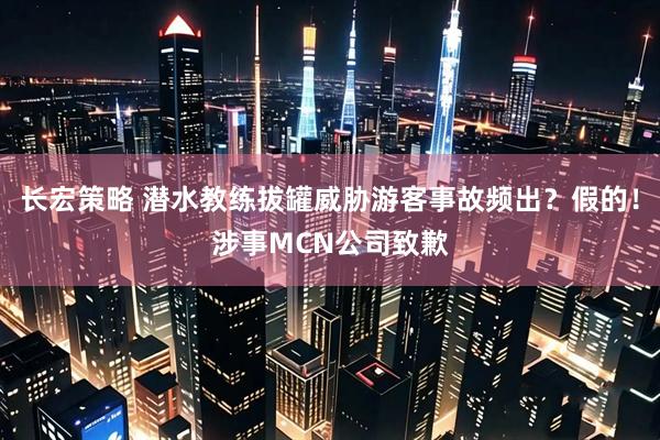 长宏策略 潜水教练拔罐威胁游客事故频出？假的！涉事MCN公司致歉