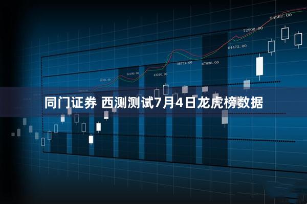 同门证券 西测测试7月4日龙虎榜数据