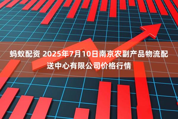 蚂蚁配资 2025年7月10日南京农副产品物流配送中心有限公司价格行情