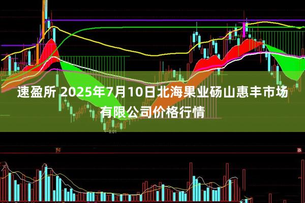 速盈所 2025年7月10日北海果业砀山惠丰市场有限公司价格行情