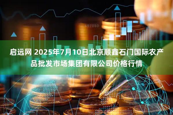 启远网 2025年7月10日北京顺鑫石门国际农产品批发市场集团有限公司价格行情