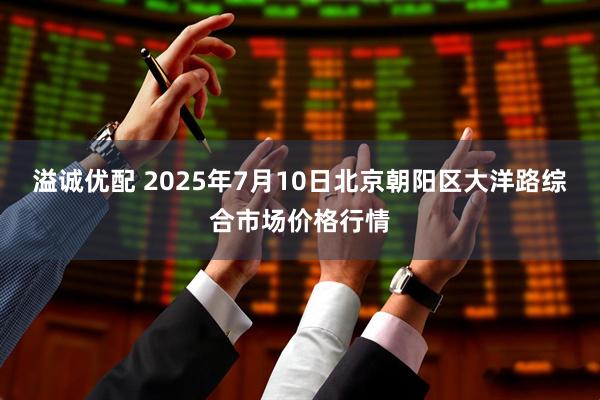 溢诚优配 2025年7月10日北京朝阳区大洋路综合市场价格行情