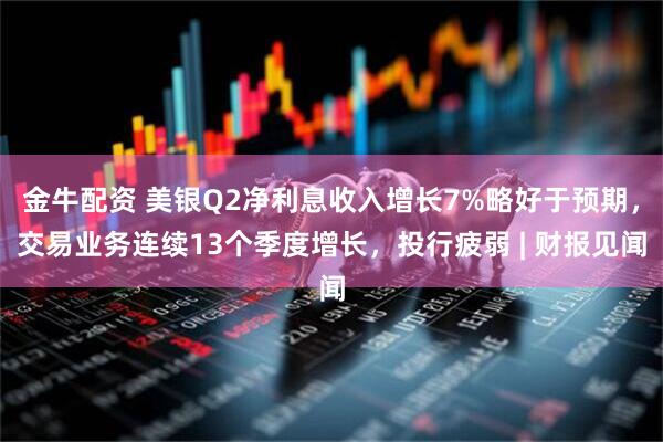 金牛配资 美银Q2净利息收入增长7%略好于预期，交易业务连续13个季度增长，投行疲弱 | 财报见闻