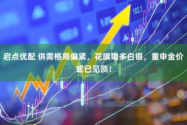 启点优配 供需格局偏紧，花旗唱多白银，重申金价或已见顶！