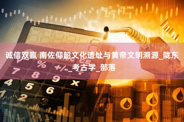诚信双赢 南佐仰韶文化遗址与黄帝文明溯源_陇东_考古学_部落