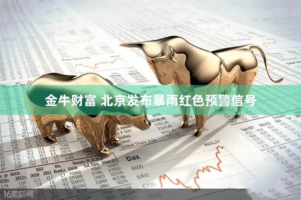 金牛财富 北京发布暴雨红色预警信号