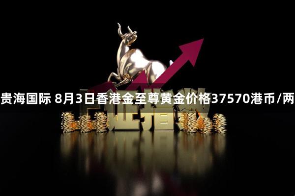 贵海国际 8月3日香港金至尊黄金价格37570港币/两