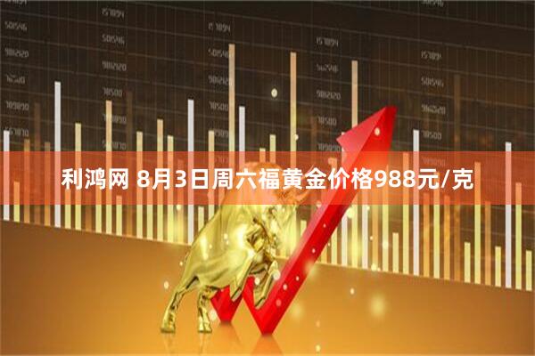 利鸿网 8月3日周六福黄金价格988元/克