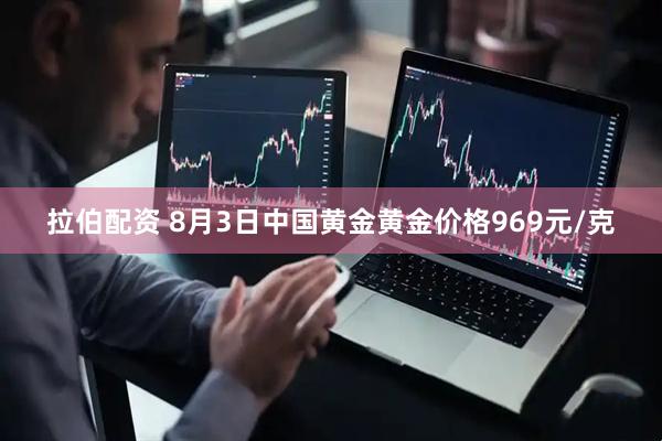 拉伯配资 8月3日中国黄金黄金价格969元/克