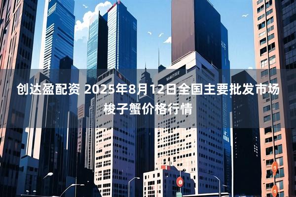 创达盈配资 2025年8月12日全国主要批发市场梭子蟹价格行情