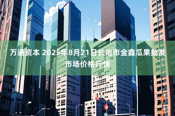 万通资本 2025年8月21日长治市金鑫瓜果批发市场价格行情