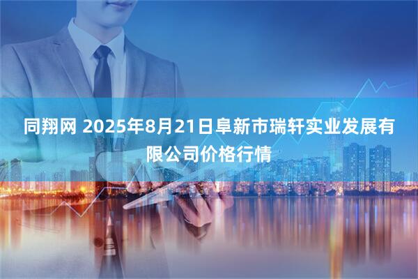 同翔网 2025年8月21日阜新市瑞轩实业发展有限公司价格行情
