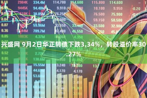兴盛网 9月2日华正转债下跌3.34%，转股溢价率30.27%