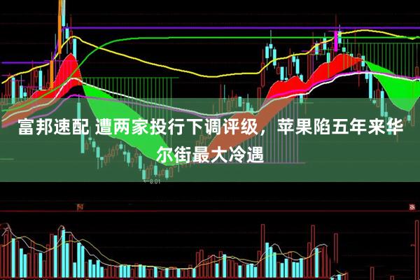 富邦速配 遭两家投行下调评级，苹果陷五年来华尔街最大冷遇