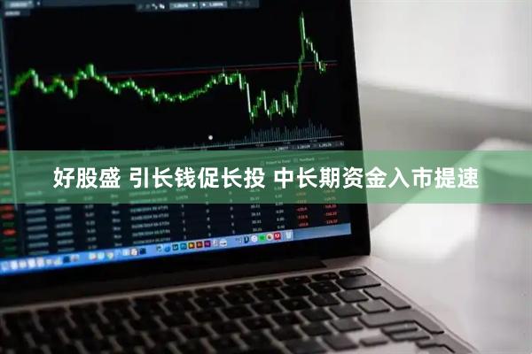 好股盛 引长钱促长投 中长期资金入市提速