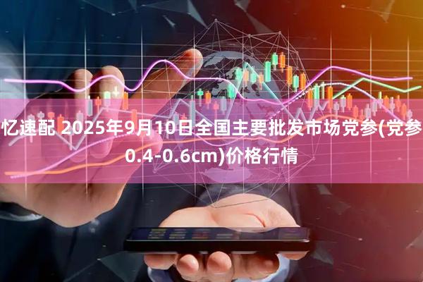 忆速配 2025年9月10日全国主要批发市场党参(党参0.4-0.6cm)价格行情