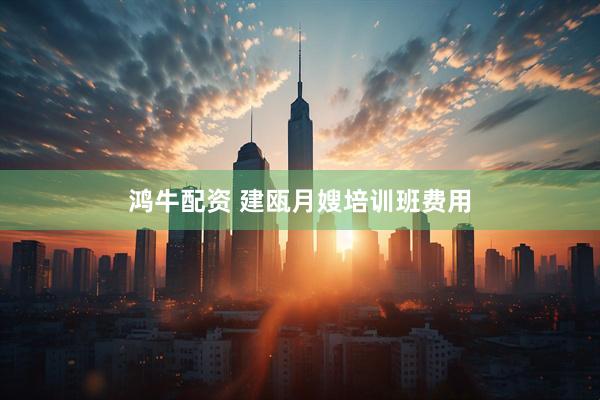 鸿牛配资 建瓯月嫂培训班费用
