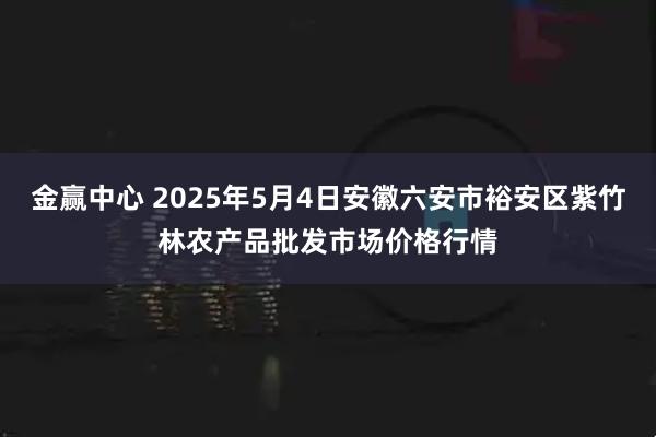 金赢中心 2025年5月4日安徽六安市裕安区紫竹林农产品批发市场价格行情