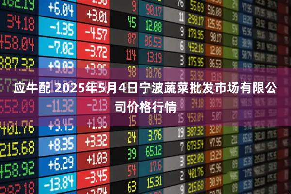 应牛配 2025年5月4日宁波蔬菜批发市场有限公司价格行情