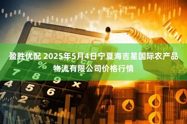 盈胜优配 2025年5月4日宁夏海吉星国际农产品物流有限公司价格行情