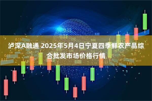 泸深A融通 2025年5月4日宁夏四季鲜农产品综合批发市场价格行情