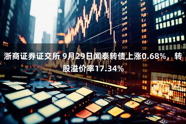 浙商证券证交所 9月29日闻泰转债上涨0.68%，转股溢价率17.34%