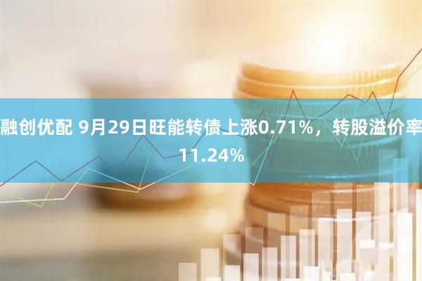 融创优配 9月29日旺能转债上涨0.71%，转股溢价率11.24%