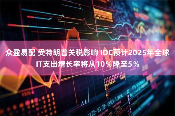 众盈易配 受特朗普关税影响 IDC预计2025年全球IT支出增长率将从10％降至5％