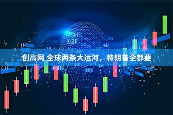 创高网 全球两条大运河，特朗普全都要