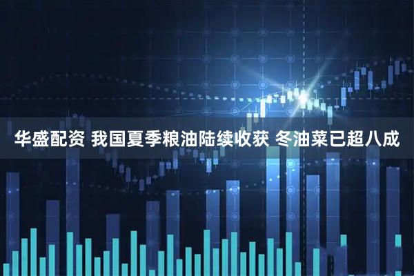 华盛配资 我国夏季粮油陆续收获 冬油菜已超八成