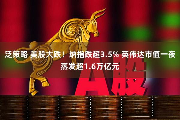 泛策略 美股大跌！纳指跌超3.5% 英伟达市值一夜蒸发超1.6万亿元