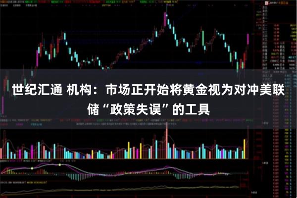 世纪汇通 机构：市场正开始将黄金视为对冲美联储“政策失误”的工具